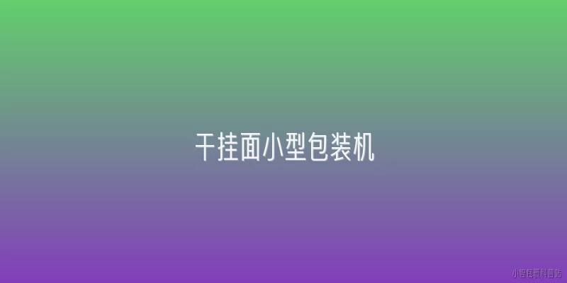 干挂面小型包装机:干挂面小型包装机的主要功能是什么？