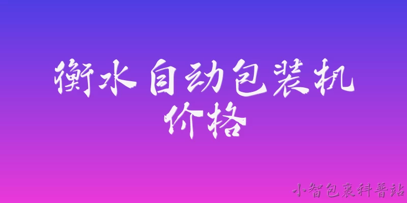 衡水自动包装机价格:2026年衡水自动包装机价格大概在什么范围？ - 2026最新包装机问答知识盘点大全