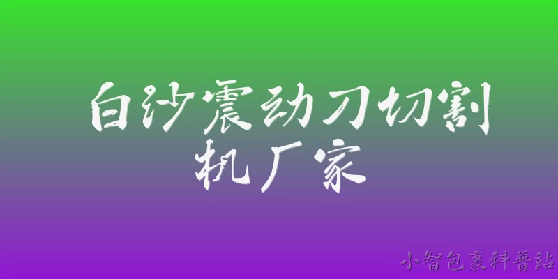 白沙震动刀切割机厂家:白沙震动刀切割机厂家主要有哪些？ - 2026最新厂家问答知识盘点大全