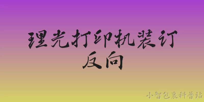 理光打印机装订反向:理光打印机装订反向是什么意思？ - 2026最新打印机问答知识盘点大全