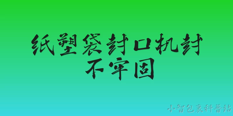 纸塑袋封口机封不牢固:纸塑袋封口机封不牢固的常见原因有哪些？ - 2026最新封口机问答知识盘点大全