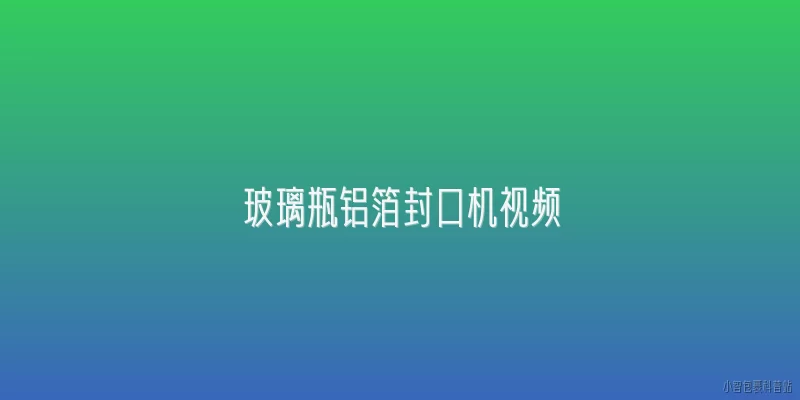 玻璃瓶铝箔封口机视频:2026年玻璃瓶铝箔封口机视频中，最新的智能感应技术有哪些升级？