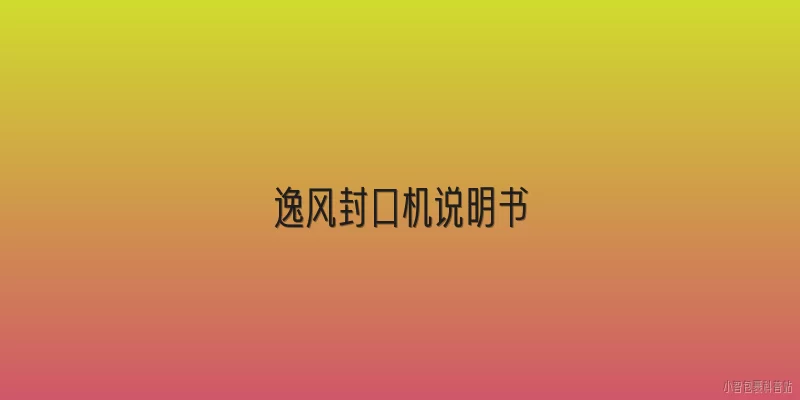 逸风封口机说明书:逸风封口机的使用步骤是什么？