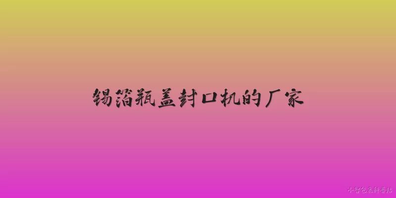 锡箔瓶盖封口机的厂家:锡箔瓶盖封口机的主要生产厂家有哪些？