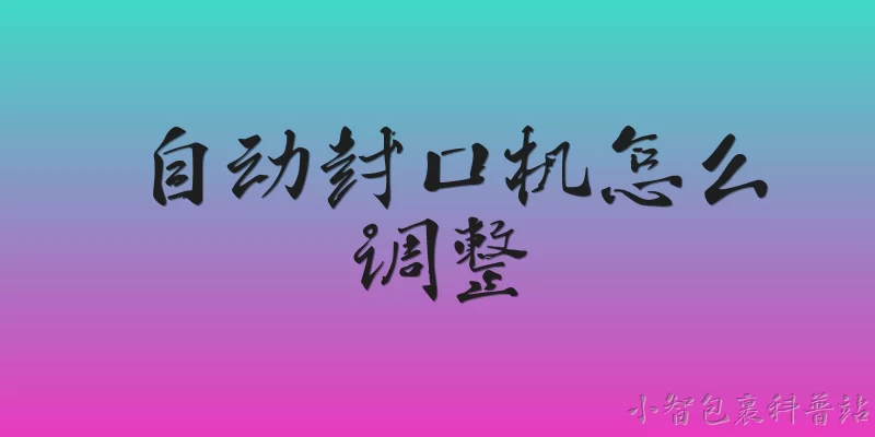 自动封口机怎么调整:2026年自动封口机怎么调整封口温度？ - 2026最新封口问答知识盘点大全