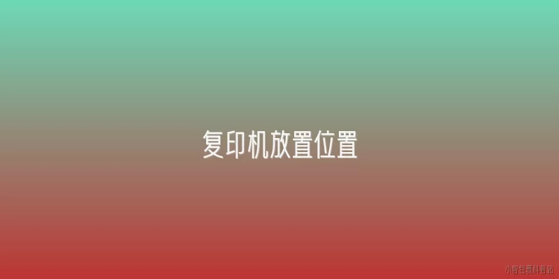 复印机放置位置:2026年复印机的最佳放置位置有哪些新标准？
