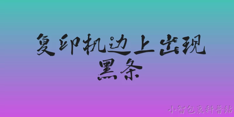 复印机边上出现黑条:复印机边上出现黑条，常见原因有哪些？ - 2026最新复印机问答知识盘点大全