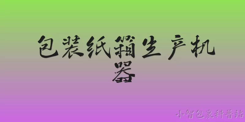 包装纸箱生产机器:包装纸箱生产机器主要有哪些类型？ - 2026最新机器问答知识盘点大全