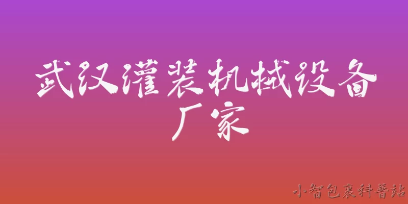 武汉灌装机械设备厂家:2026年武汉灌装机械设备厂家哪家技术实力比较强？ - 2026最新机械问答知识盘点大全