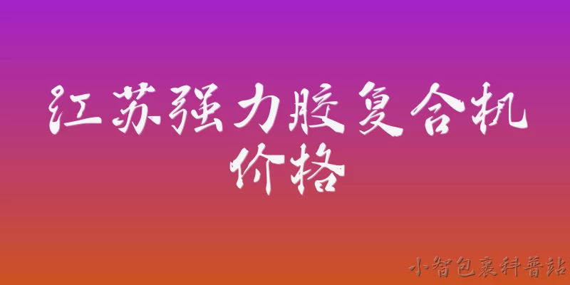 江苏强力胶复合机价格:2026年江苏强力胶复合机的一般价格范围是多少？ - 2026最新价格问答知识盘点大全