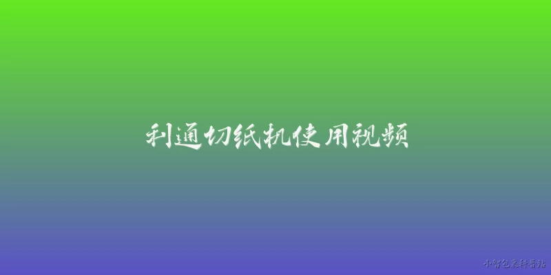 利通切纸机使用视频:利通切纸机使用视频在哪里可以找到？