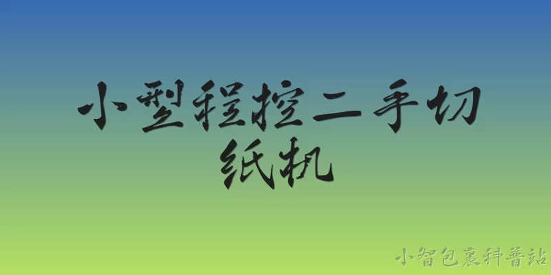 小型程控二手切纸机:小型程控二手切纸机的主要技术特点是什么？ - 2026最新切纸机问答知识盘点大全