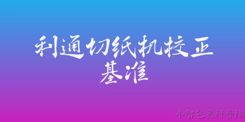 利通切纸机校正基准:利通切纸机校正基准的定义是什么？ - 2026最新切纸机问答知识盘点大全