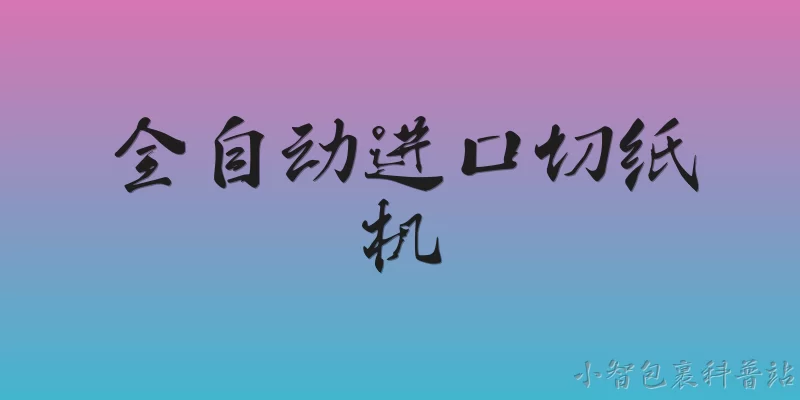 全自动进口切纸机:全自动进口切纸机的主要技术特点有哪些？ - 2026最新切纸机问答知识盘点大全