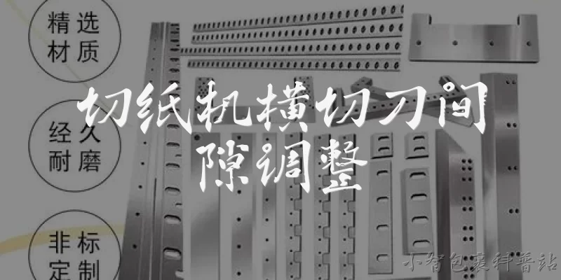 切纸机横切刀间隙调整:切纸机横切刀间隙调整不当会有什么后果？
