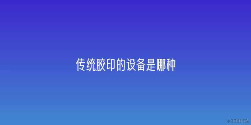 传统胶印的设备是哪种:传统胶印的设备是哪种？2026年主流机型有哪些新变化？