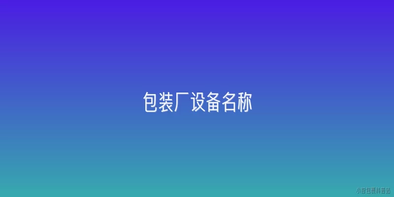 包装厂设备名称:包装厂常见设备名称有哪些？