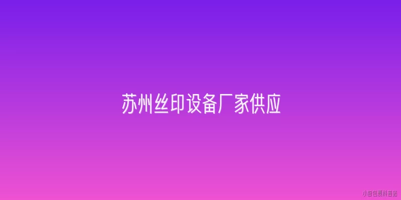 苏州丝印设备厂家供应:苏州丝印设备厂家主要供应哪些类型的设备？