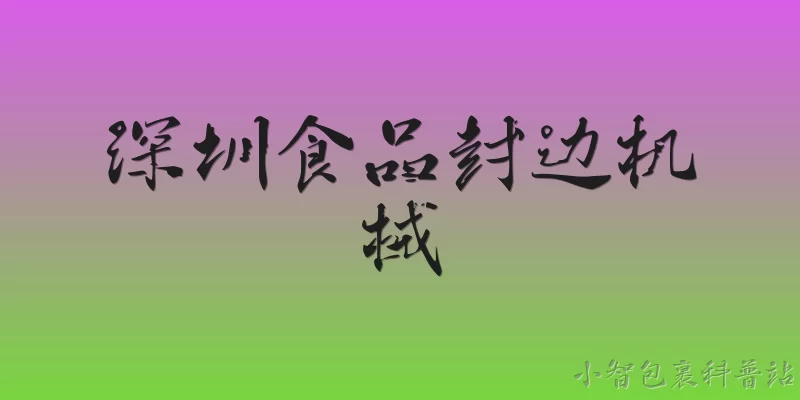 深圳食品封边机械:深圳食品封边机械的主要类型和应用领域有哪些？ - 2026最新食品问答知识盘点大全