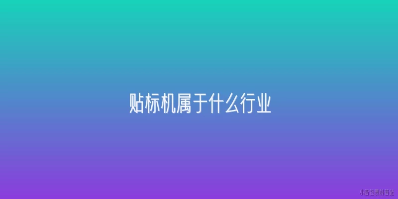 贴标机属于什么行业:2026年贴标机在行业分类中属于哪个具体门类？