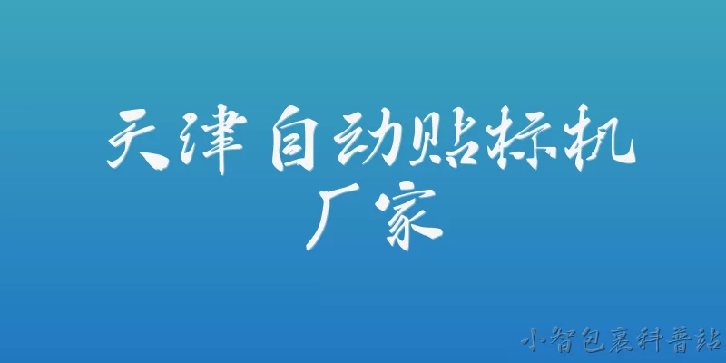 天津自动贴标机厂家:2026年天津自动贴标机厂家整体发展情况如何？ - 2026最新贴标机问答知识盘点大全