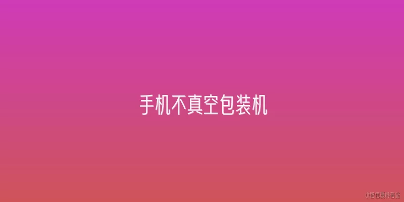 手机不真空包装机:手机不真空包装机是什么设备？