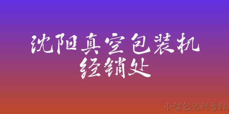 沈阳真空包装机经销处:沈阳真空包装机经销处主要销售哪些类型的真空包装机？ - 2026最新真空包装机问答知识盘点大全