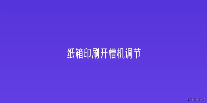 纸箱印刷开槽机调节:纸箱印刷开槽机调节的关键步骤有哪些？