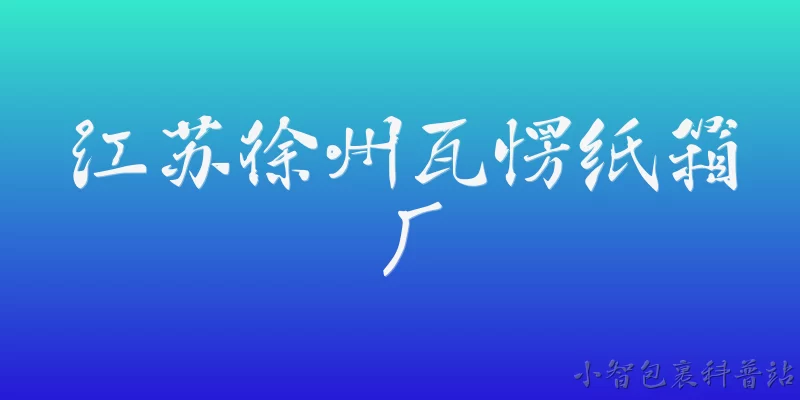 江苏徐州瓦愣纸箱厂:江苏徐州瓦楞纸箱厂在2026年的环保合规要求有哪些新变化？ - 2026最新纸箱问答知识盘点大全