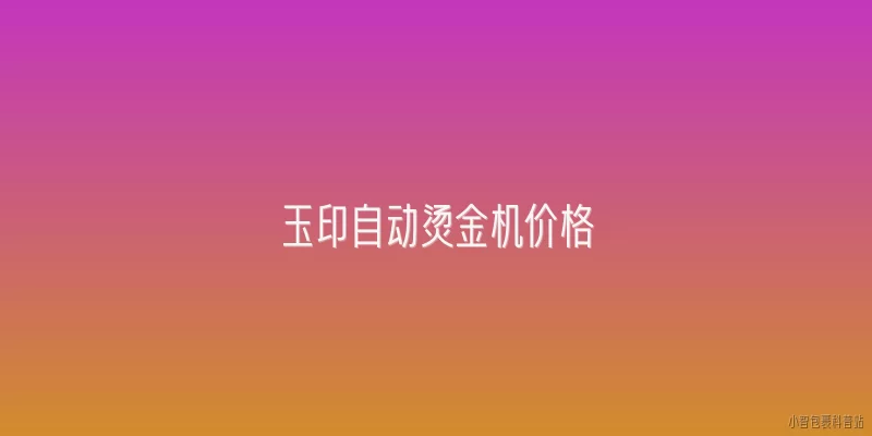 玉印自动烫金机价格:玉印自动烫金机价格区间是多少？
